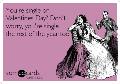 You're single on
Valentines Day? Don't
worry, you're single
the rest of the year too.