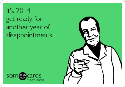 It's 2014,
get ready for
another year of
disappointments.