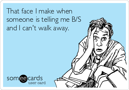 That face I make when
someone is telling me B/S
and I can't walk away.