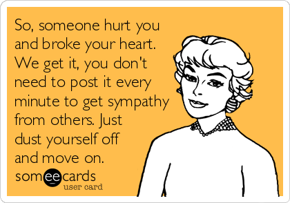 So, someone hurt you
and broke your heart.
We get it, you don't
need to post it every
minute to get sympathy
from others. Just
dust yourself off
and move on.