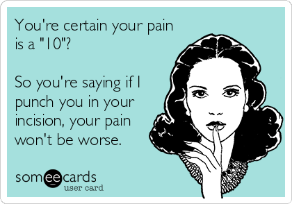 You're certain your pain
is a "10"?

So you're saying if I 
punch you in your
incision, your pain
won't be worse.