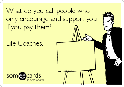 What do you call people who
only encourage and support you
if you pay them?

Life Coaches.