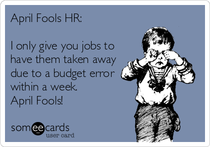 April Fools HR:

I only give you jobs to
have them taken away
due to a budget error
within a week. 
April Fools!