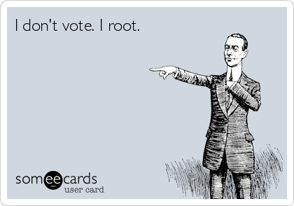 I don't vote. I root.