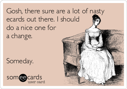 Gosh, there sure are a lot of nasty
ecards out there. I should
do a nice one for
a change.


Someday.