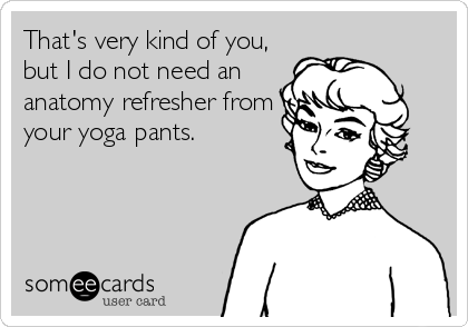 That's very kind of you,
but I do not need an
anatomy refresher from
your yoga pants.