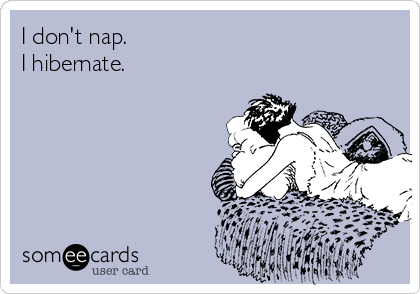 I don't nap.
I hibernate.