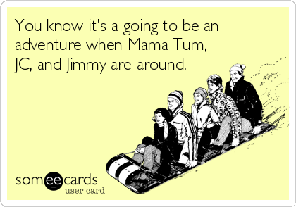 You know it's a going to be an
adventure when Mama Tum,
JC, and Jimmy are around.