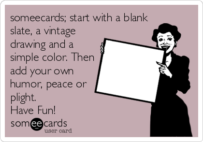 someecards; start with a blank
slate, a vintage
drawing and a
simple color. Then
add your own
humor, peace or
plight. 
Have Fun!