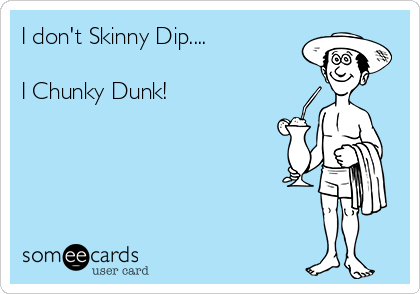 I don't Skinny Dip....

I Chunky Dunk!