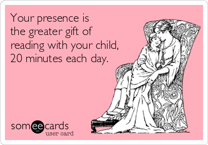 Your presence is 
the greater gift of 
reading with your child,
20 minutes each day.