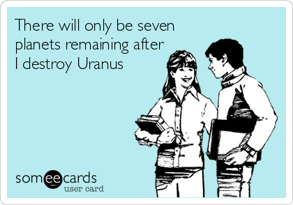There will only be seven
planets remaining after
I destroy Uranus
