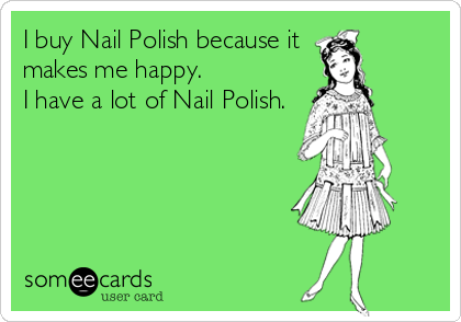 I buy Nail Polish because it
makes me happy.
I have a lot of Nail Polish.