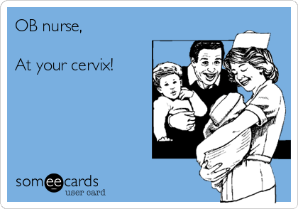 OB nurse,

At your cervix!