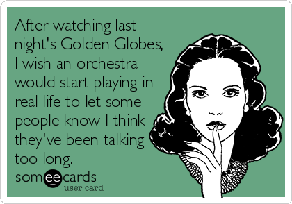 After watching last
night's Golden Globes,
I wish an orchestra
would start playing in
real life to let some
people know I think
they've been talking
too long.