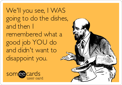 We'll you see, I WAS
going to do the dishes,
and then I
remembered what a
good job YOU do
and didn't want to
disappoint you.