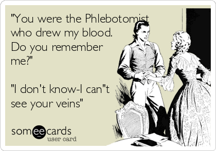 "You were the Phlebotomist
who drew my blood. 
Do you remember
me?"

"I don't know-I can"t
see your veins"