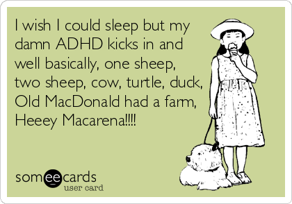 I wish I could sleep but my
damn ADHD kicks in and
well basically, one sheep,
two sheep, cow, turtle, duck,
Old MacDonald had a farm,
Heeey Macarena!!!!