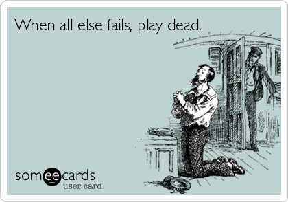 When all else fails, play dead.