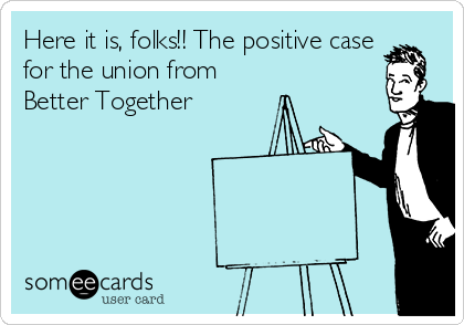 Here it is, folks!! The positive case
for the union from
Better Together