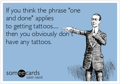 If you think the phrase "one
and done" applies
to getting tattoos.....
then you obviously don't
have any tattoos.