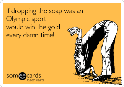 If dropping the soap was an
Olympic sport I
would win the gold
every damn time!