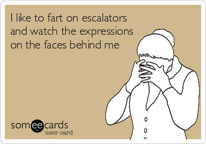 I like to fart on escalators
and watch the expressions
on the faces behind me