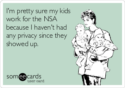 I'm pretty sure my kids
work for the NSA
because I haven't had
any privacy since they
showed up.
