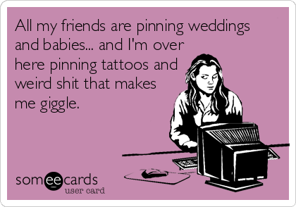 All my friends are pinning weddings
and babies... and I'm over
here pinning tattoos and
weird shit that makes
me giggle.