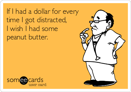 If I had a dollar for every
time I got distracted,
I wish I had some 
peanut butter.