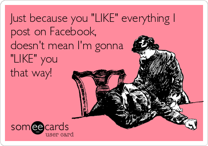 Just because you "LIKE" everything I
post on Facebook,
doesn't mean I'm gonna
"LIKE" you
that way!