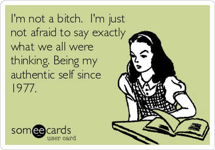 I'm not a bitch.  I'm just
not afraid to say exactly
what we all were
thinking. Being my
authentic self since
1977.