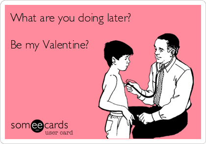 What are you doing later?

Be my Valentine?