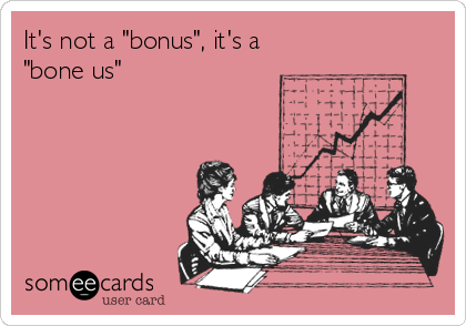 It's not a "bonus", it's a
"bone us"