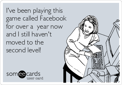 I've been playing this
game called Facebook
for over a  year now
and I still haven't
moved to the
second level!