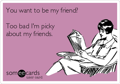 You want to be my friend?

Too bad I'm picky
about my friends.