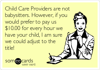 Child Care Providers are not
babysitters. However, if you
would prefer to pay us
$10.00 for every hour we
have your child, I am sure
we could adjust to the
title!