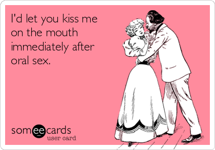 I'd let you kiss me
on the mouth
immediately after
oral sex.