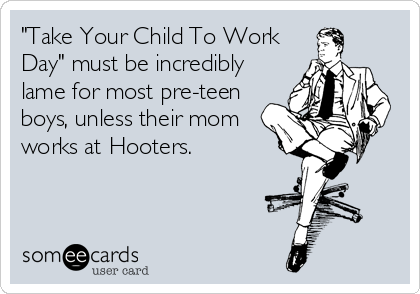 "Take Your Child To Work
Day" must be incredibly
lame for most pre-teen
boys, unless their mom
works at Hooters.