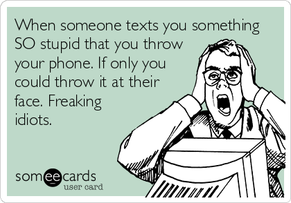 When someone texts you something
SO stupid that you throw
your phone. If only you
could throw it at their
face. Freaking
idiots.