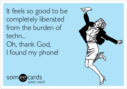 It feels so good to be
completely liberated
from the burden of
techn...
Oh, thank God, 
I found my phone!