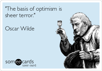 "The basis of optimism is
sheer terror."

Oscar Wilde