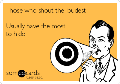 Those who shout the loudest

Usually have the most
to hide