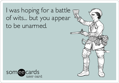 I was hoping for a battle
of wits... but you appear
to be unarmed.