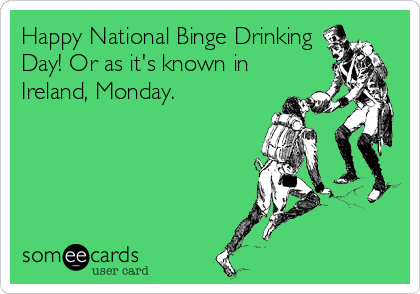 Happy National Binge Drinking
Day! Or as it's known in
Ireland, Monday.
