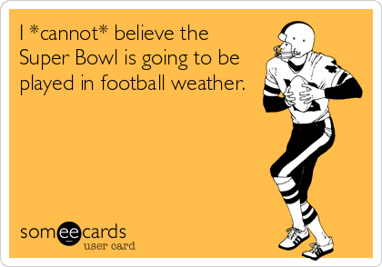 I *cannot* believe the
Super Bowl is going to be
played in football weather.