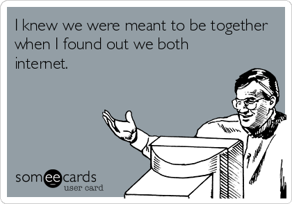 I knew we were meant to be together
when I found out we both
internet.