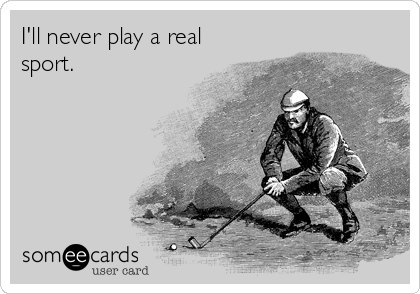 I'll never play a real
sport.