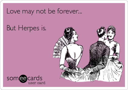 Love may not be forever...

But Herpes is.