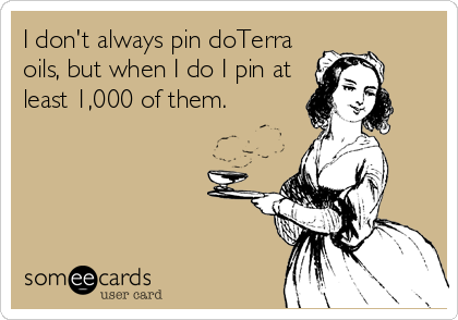 I don't always pin doTerra
oils, but when I do I pin at
least 1,000 of them.